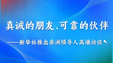 真誠的朋友、可靠的伙伴——新華社推出非洲領導人高端訪談系列